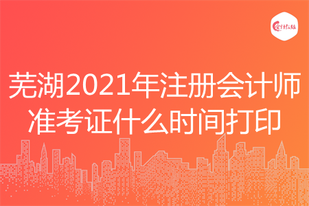 芜湖2021年注册会计师准考证什么时间打印