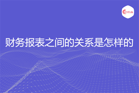 财务报表之间的关系是怎样的