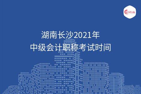 湖南长沙2021年中级会计职称考试时间