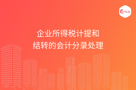 企業(yè)所得稅計提和結(jié)轉(zhuǎn)的會計分錄處理