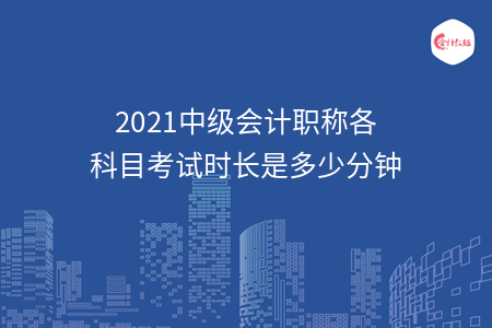 2021中級會計職稱各科目考試時長是多少分鐘