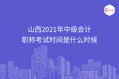 山西2021年中级会计职称考试时间是什么时候