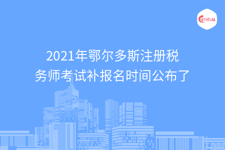 2021年鄂尔多斯注册税务师考试补报名时间公布了