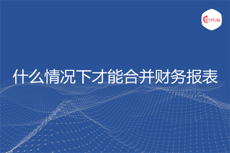 什么情况下才能合并财务报表