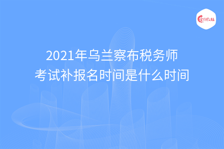 2021年乌兰察布税务师考试补报名时间是什么时间