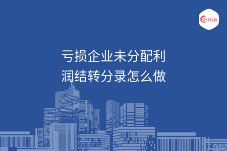 虧損企業(yè)未分配利潤結(jié)轉(zhuǎn)分錄怎么做