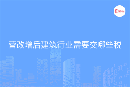 营改增后建筑行业需要交哪些税