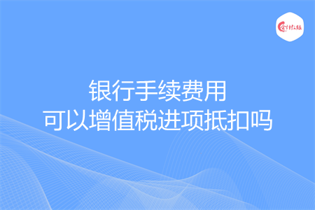 银行手续费用可以增值税进项抵扣吗