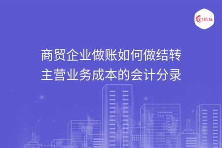 商贸企业做账如何做结转主营业务成本的会计分录