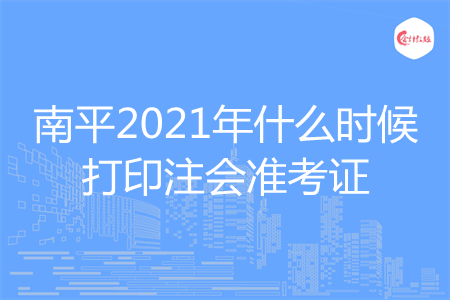 南平2021年什么时候打印注会准考证