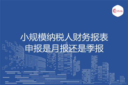 小規(guī)模納稅人財(cái)務(wù)報(bào)表申報(bào)是月報(bào)還是季報(bào)