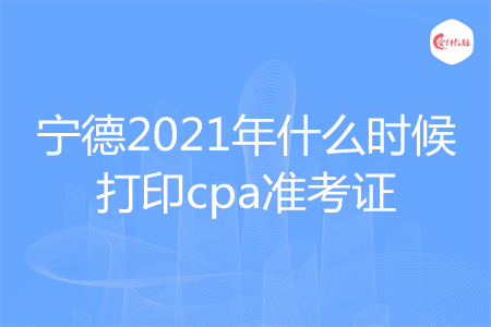 宁德2021年什么时候打印cpa准考证