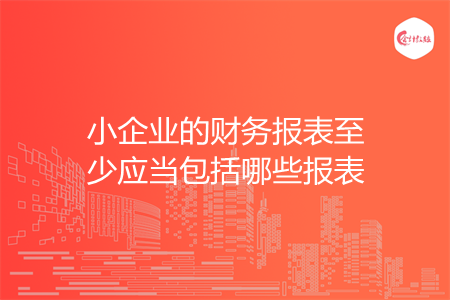 小企業(yè)的財務報表至少應當包括哪些報表