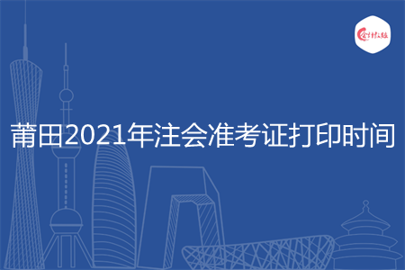 莆田2021年注会准考证打印时间