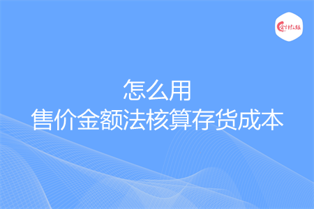 怎么用售價金額法核算存貨成本