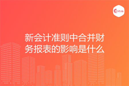 新会计准则中合并财务报表的影响是什么