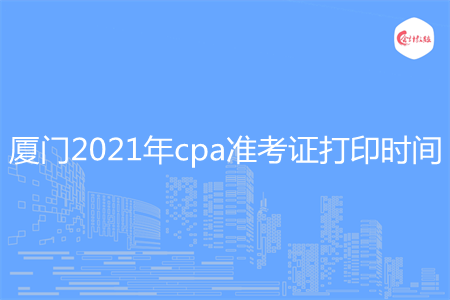 厦门2021年cpa准考证打印时间