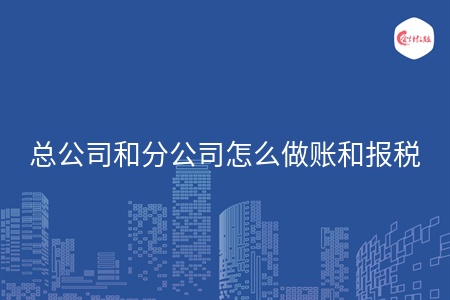 总公司和分公司怎么做账和报税