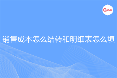 銷售成本怎么結(jié)轉(zhuǎn)和明細表怎么填