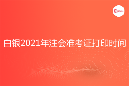 白银2021年注会准考证打印时间