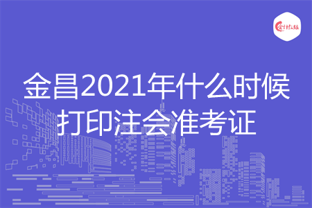 金昌2021年什么时候打印注会准考证