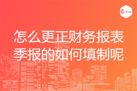 怎么更正財(cái)務(wù)報(bào)表季報(bào)的如何填制呢