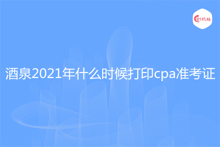 酒泉2021年什么时候打印cpa准考证