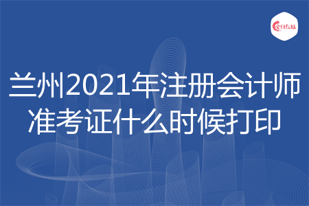 兰州2021年注册会计师准考证什么时候打印