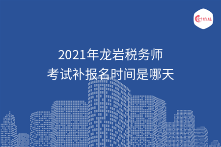 2021年龙岩税务师考试补报名时间是哪天