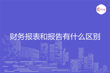 财务报表和报告有什么区别