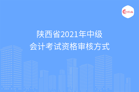 陜西省2021年中級(jí)會(huì)計(jì)考試資格審核方式