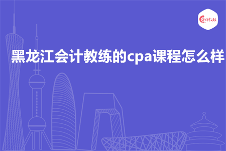 黑龙江会计教练的cpa课程怎么样