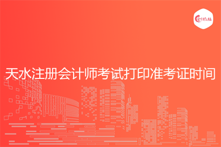 天水注册会计师考试打印准考证时间