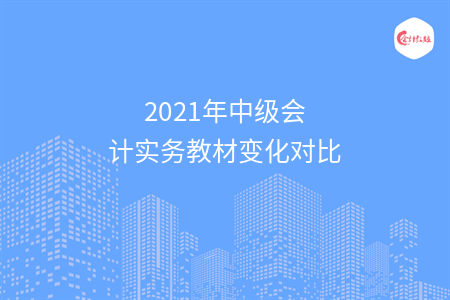 2021年中級(jí)會(huì)計(jì)實(shí)務(wù)教材變化對(duì)比