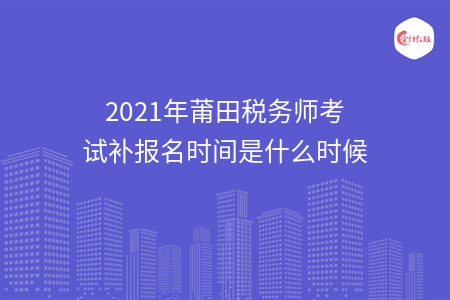 2021年莆田税务师考试补报名时间是什么时候