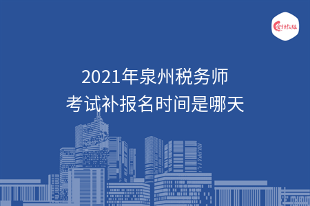 2021年泉州税务师考试补报名时间是哪天