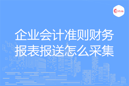 企業(yè)會計準(zhǔn)則財務(wù)報表報送怎么采集