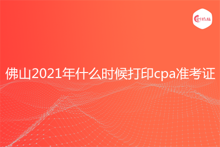 佛山2021年什么时候打印cpa准考证