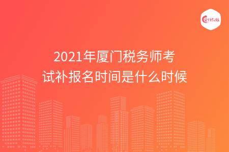 2021年厦门税务师考试补报名时间是什么时候