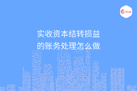 實收資本結(jié)轉(zhuǎn)損益的賬務(wù)處理怎么做