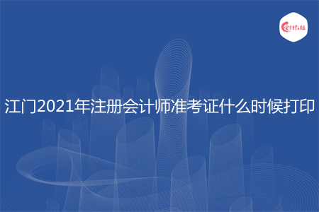 江门2021年注册会计师准考证什么时候打印