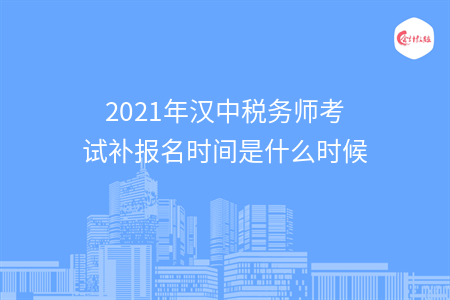 2021年汉中税务师考试补报名时间是什么时候