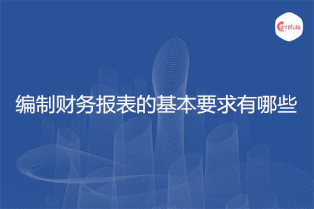 编制财务报表的基本要求有哪些