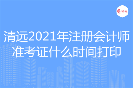 清远2021年注册会计师准考证什么时间打印