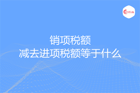 銷項稅額減去進項稅額等于什么