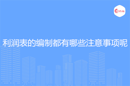 利潤表的編制都有哪些注意事項呢