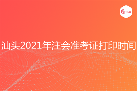 汕头2021年注会准考证打印时间