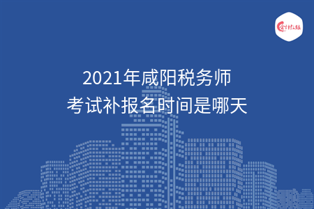 2021年咸阳税务师考试补报名时间是哪天