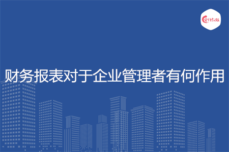 財務(wù)報表對于企業(yè)管理者有何作用