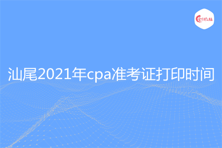 汕尾2021年cpa准考证打印时间